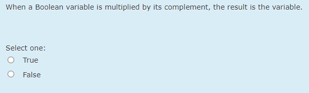 When a Boolean variable is multiplied by its complement, the result is the variable.
Select one:
O True
O False
