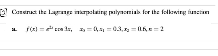 Construct the Lagrange interpolating polynomials for the following function
a. f(x) = e2* cos 3x, xo = 0, x1 = 0.3, x2 = 0.6, n = 2
