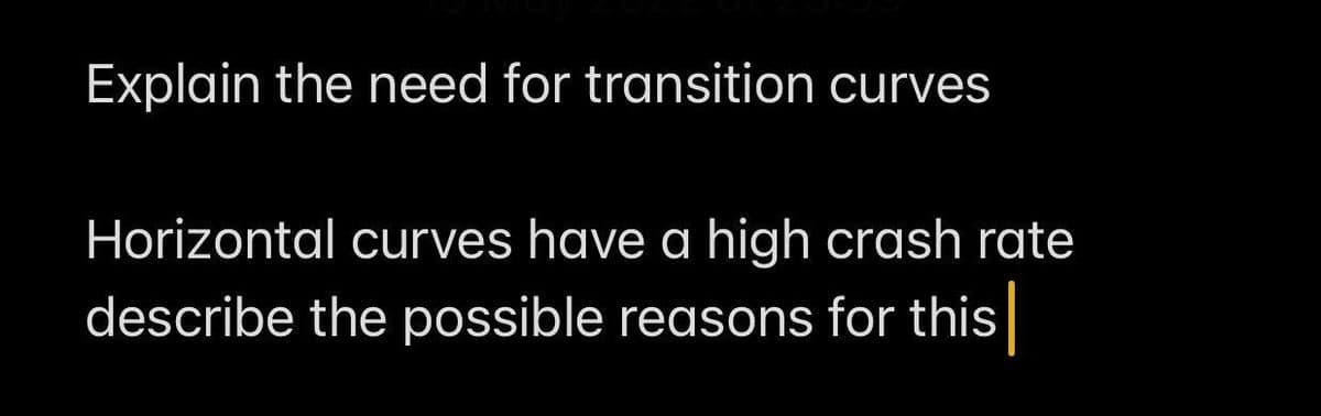 Explain the need for transition curves
Horizontal curves have a high crash rate
describe the possible reasons for this
