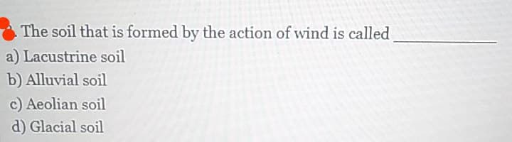 The soil that is formed by the action of wind is called
a) Lacustrine soil
b) Alluvial soil
c) Aeolian soil
d) Glacial soil
