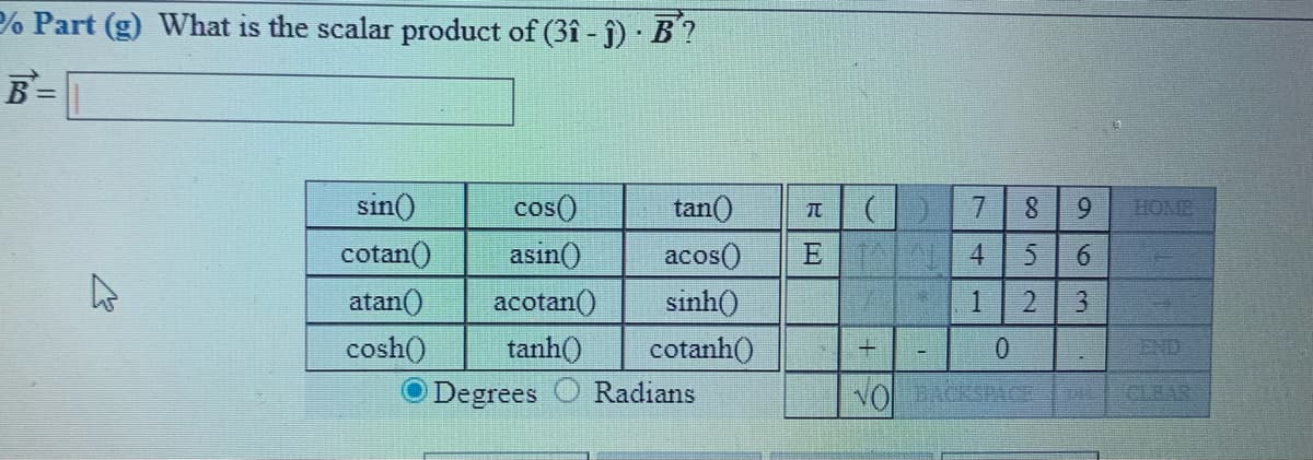 % Part (g) What is the scalar product of (3î - j) · B?
B=
sin)
cos()
tan()
7.
8.
9.
HOME
cotan()
asin()
acos()
E 4
6.
atan()
acotan()
sinh()
cotanh()
cosh()
tanh()
0.
END
Degrees
Radians
VOBACKSPACE
