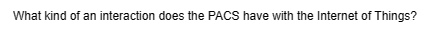 What kind of an interaction does the PACS have with the Internet of Things?