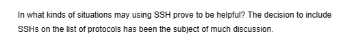 In what kinds of situations may using SSH prove to be helpful? The decision to include
SSHS on the list of protocols has been the subject of much discussion.