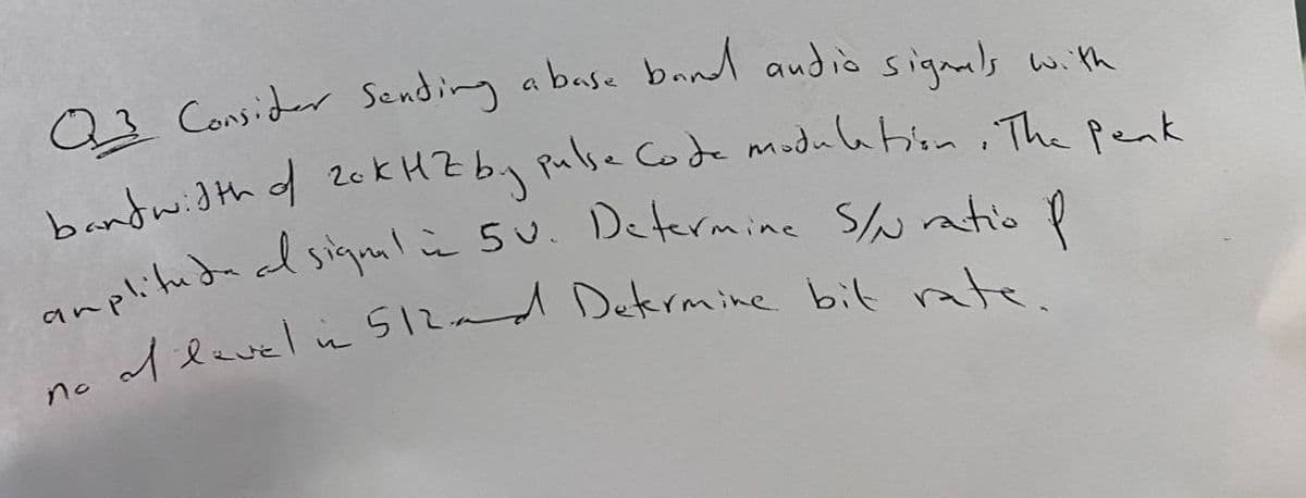 bandwidth of
20 k HZ by pulse Code modulation , The penk
Alavel in 512a
Dekrmine bit ate.
no
