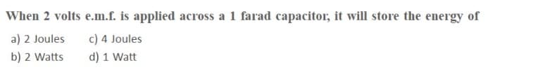 When 2 volts e.m.f. is applied across a 1 farad capacitor, it will store the energy of
a) 2 Joules
c) 4 Joules
b) 2 Watts
d) 1 Watt
