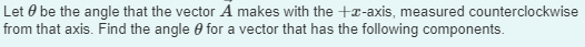 Let be the angle that the vector A makes with the +-axis, measured counterclockwise
from that axis. Find the angle for a vector that has the following components.