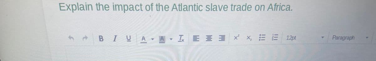 Explain the impact of the Atlantic slave trade on Africa.
BIUA A A - & = = = × × # # 12pt
Txx₂=
Paragraph