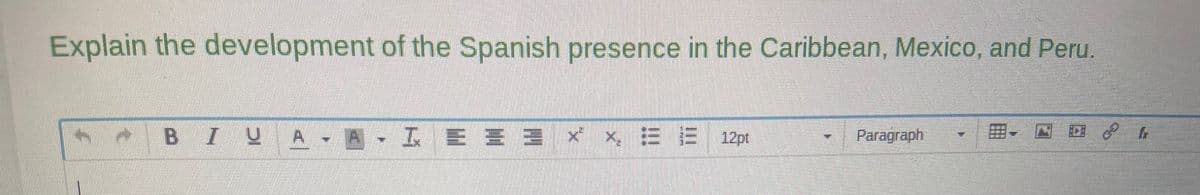 Explain the development of the Spanish presence in the Caribbean, Mexico, and Peru.
BIUA-A-I E = 3 × × È È 12pt
Paragraph
& fr