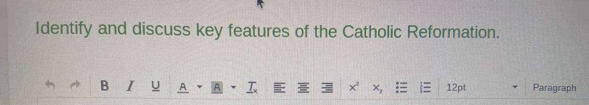 Identify and discuss key features of the Catholic Reformation.
BIYA-A-I = = = × ×ÉE 12pt
Paragraph