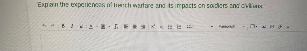 Explain the experiences of trench warfare and its impacts on soldiers and civilians.
A BIU A -A-
IEEE X' X, E
12pt
Paragraph
- fa