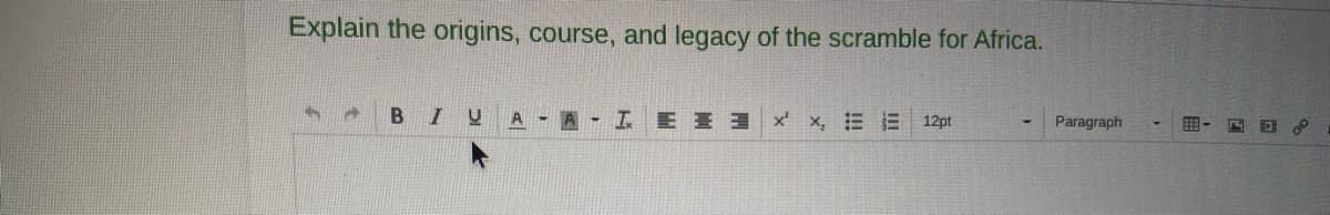 Explain the origins, course, and legacy of the scramble for Africa.
6
A B I U AAI E x²x, EE 12pt
Paragraph
F-
8