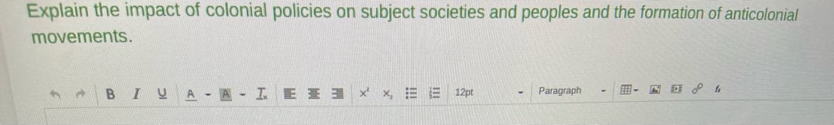 Explain the impact of colonial policies on subject societies and peoples and the formation of anticolonial
movements.
A
B IU AA- IEEE
x²x₂ E 12pt
Paragraph
E-