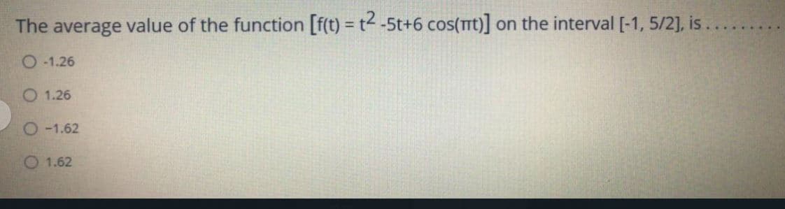 The average value of the function [f(t) = t -5t+6 cos(Tt)] on the interval [-1, 5/2], is .
%3D
O -1.26
O 1.26
O-1.62
O 1.62
