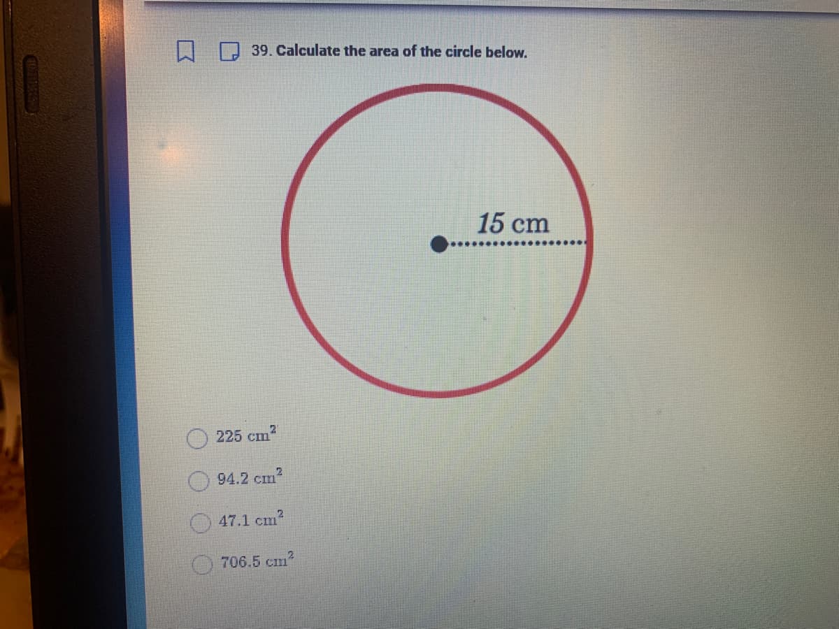 口
39. Calculate the area of the circle below.
225 cm2
94.2 cm²
47.1 cm²
706.5 cm²
15 cm
…………………***