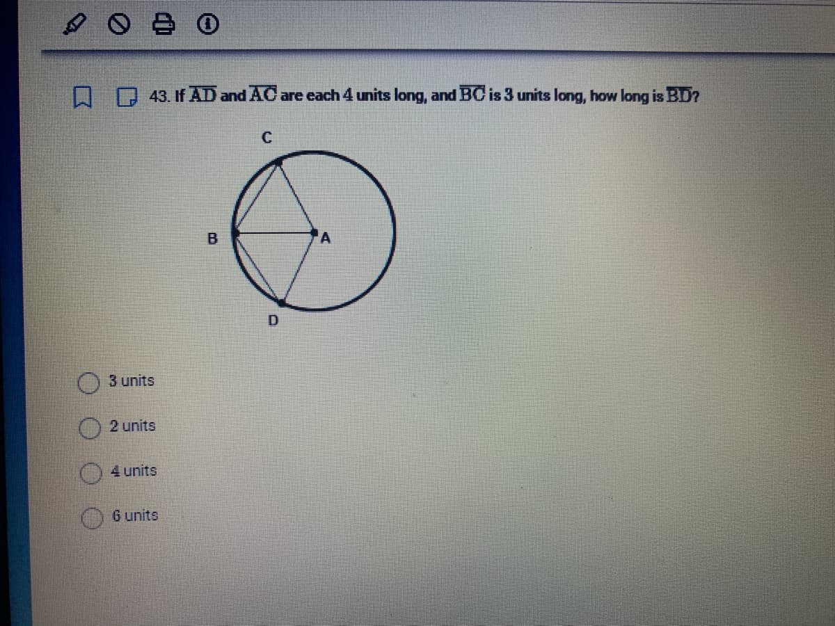 POBO
Q
43. If AD and AC are each 4 units long, and BC is 3 units long, how long is BD?
3 units
2 units
4 units
6 units
B
C
D
A