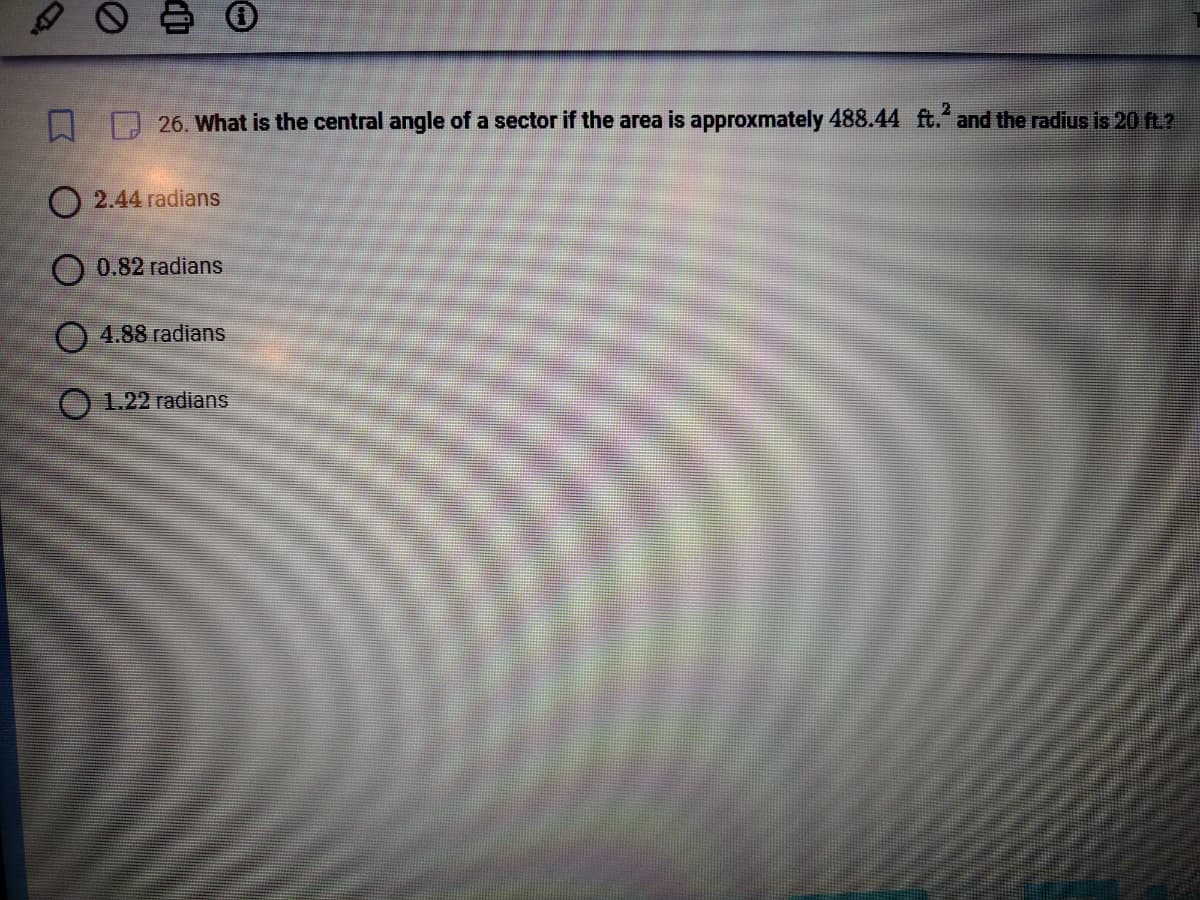 2
26. What is the central angle of a sector if the area is approxmately 488.44 ft. and the radius is 20 ft.?
O 2.44 radians
O 0.82 radians
4.88 radians
O 1.22 radians