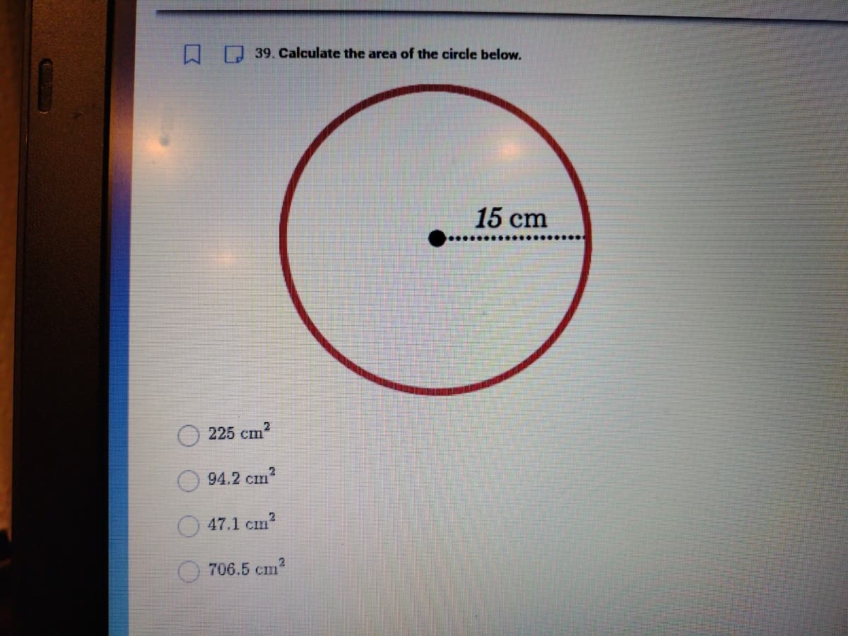 39. Calculate the area of the circle below.
225 cm²
94.2 cm²
47.1 cm²
706.5 cm²
2
15 cm