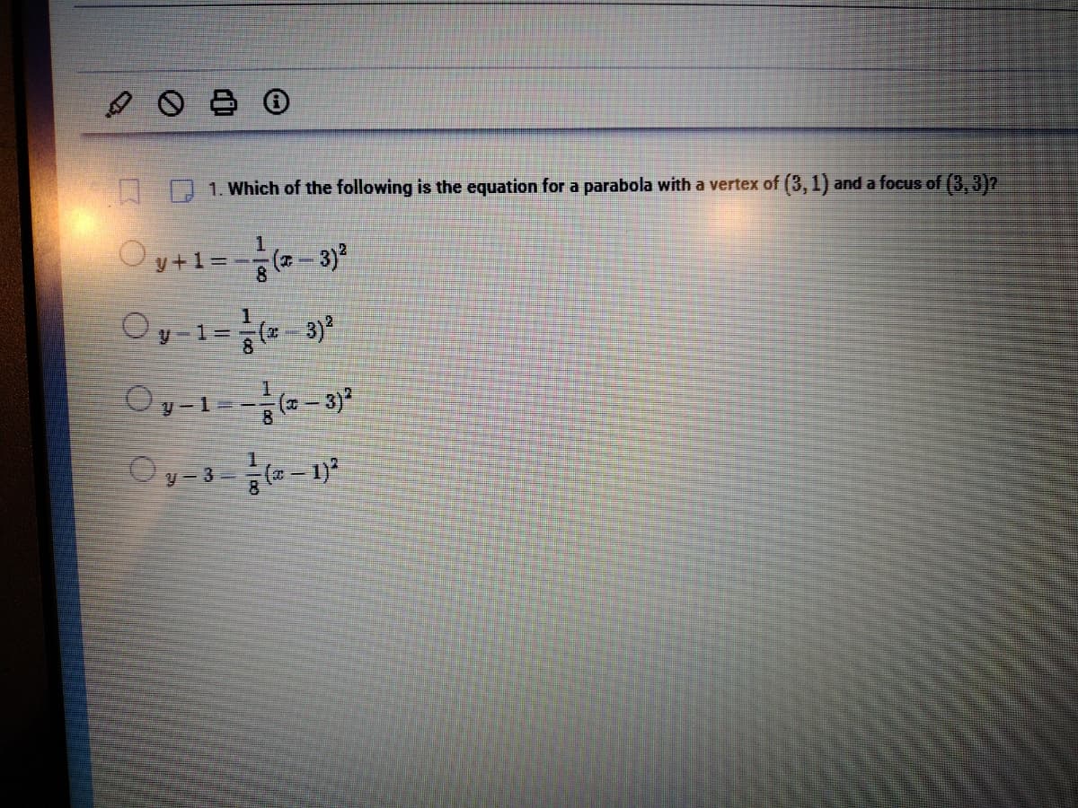 A O
1. Which of the following is the equation for a parabola with a vertex of (3, 1) and a focus of (3, 3)?
(2-3)²
Oy+1=
Oy-1-(2-3)²
Oy-1-(2-3)²
Oy-3-(-1)²