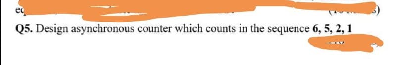 ec
Q5. Design asynchronous counter which counts in the sequence 6, 5, 2, 1
