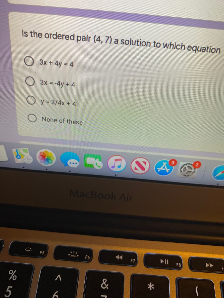 Is the ordered pair (4, 7) a solution to which equation
O 3x + 4y = 4
O 3x = -4y + 4
O y= 3/4x + 4
O None of these
MacBook Air
トII
F5
F6
F7
F8
%
&
6.
5
