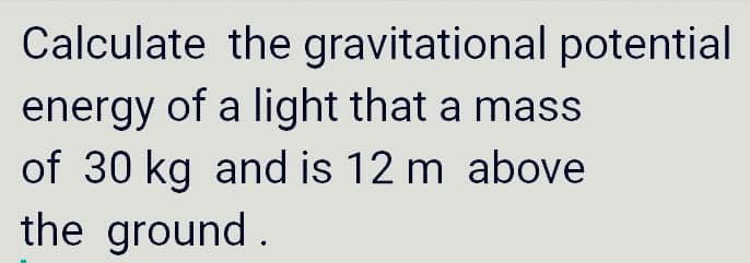 Calculate the gravitational potential
energy of a light that a mass
of 30 kg and is 12 m above
the ground.
