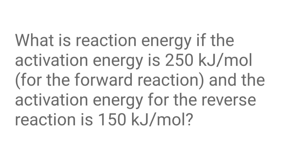 What is reaction energy if the
activation energy is 250 kJ/mol
(for the forward reaction) and the
activation energy for the reverse
reaction is 150 kJ/mol?
