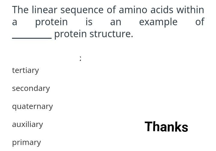 The linear sequence of amino acids within
is
protein structure.
protein
example
of
a
an
tertiary
secondary
quaternary
auxiliary
Thanks
primary
