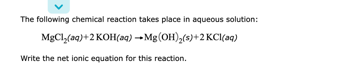 The following chemical reaction takes place in aqueous solution:
MgCl2(aq)+2 KOH(aq) →Mg(OH),(s)+2 KCl(aq)
Write the net ionic equation for this reaction.
