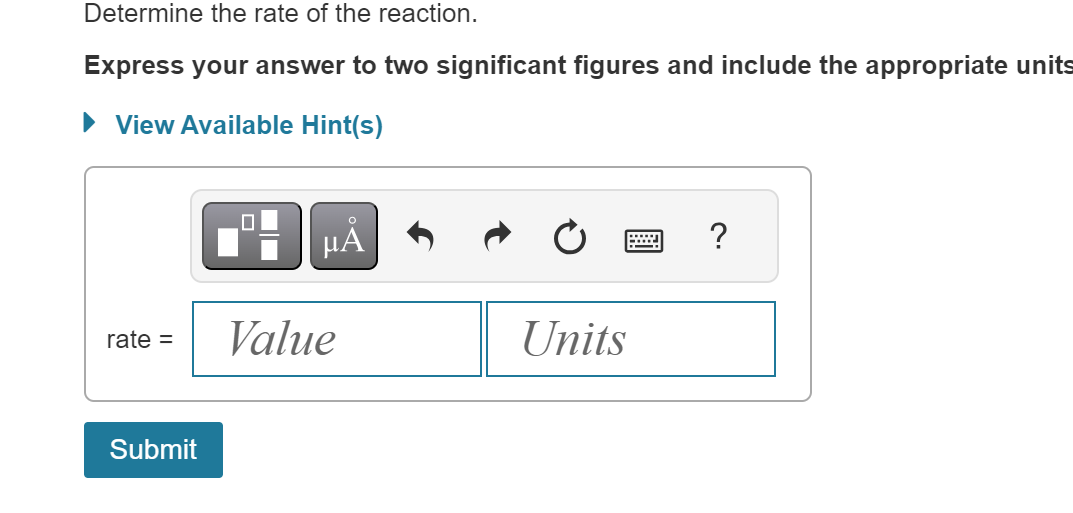 Determine the rate of the reaction.
Express your answer to two significant figures and include the appropriate units
View Available Hint(s)
rate =
Submit
μÅ
Value
Units
wwwww
www
?