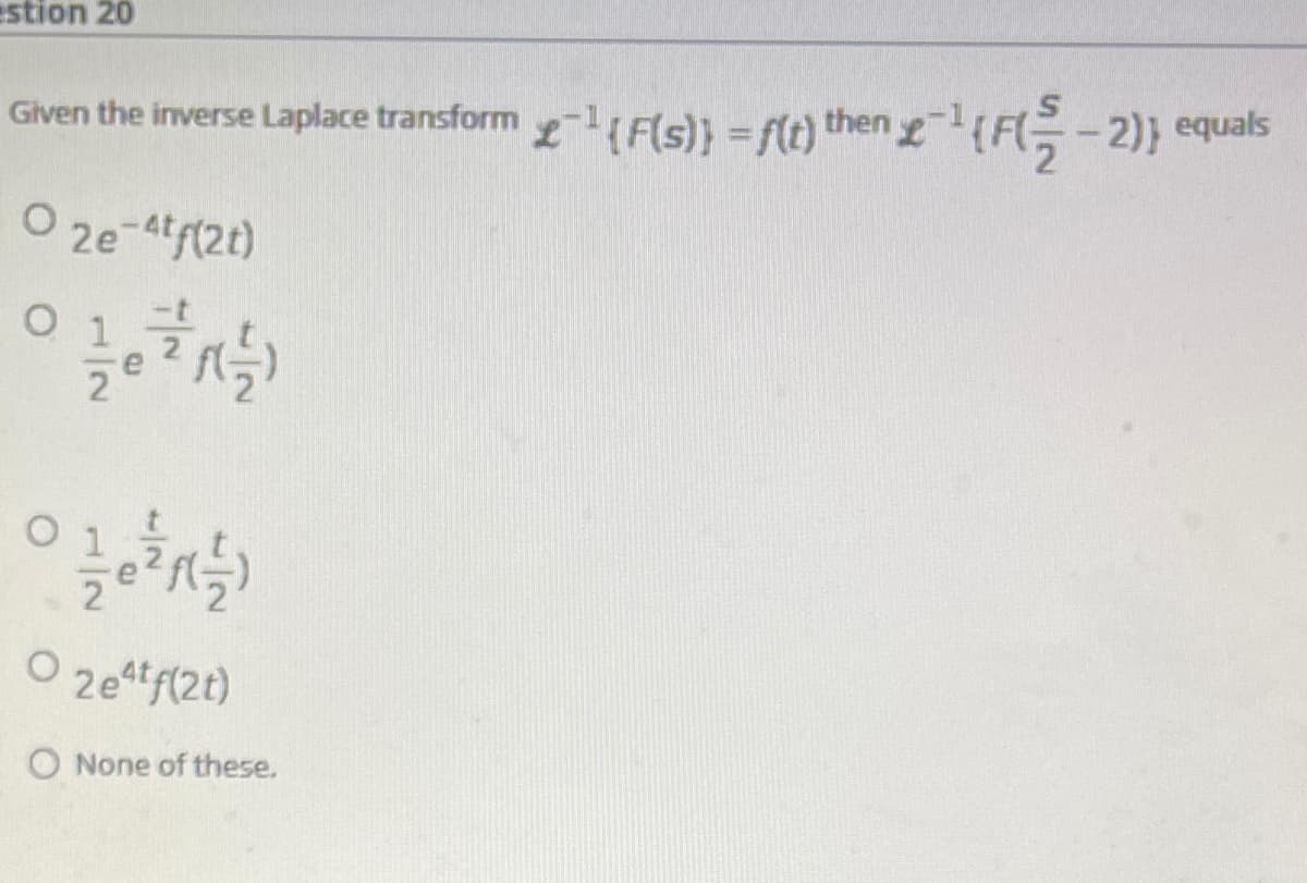 estion 20
Given the inverse Laplace transform-1F(s)} = f(t) then (FG-2)} equals
O 2e-4tf(2t)
O 2etf(2t)
O None of these.
