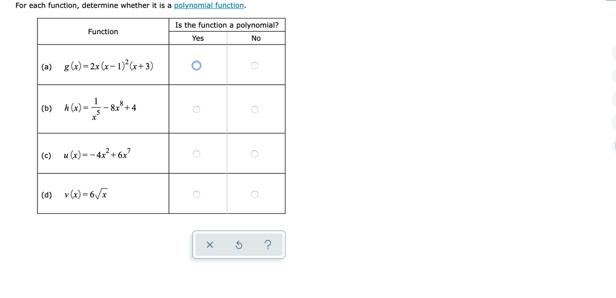 For each function, determine whether it is a polynomial function.
Is the function a polynomial?
Function
Yes
No
(a) g(x)=2x(x– 1)²(x+3)
%3D
(b) h (x):
1
-8x° +4
(c) 7
u (x)= – 4x²+ 6x
(d)
v (x) = 6/x
