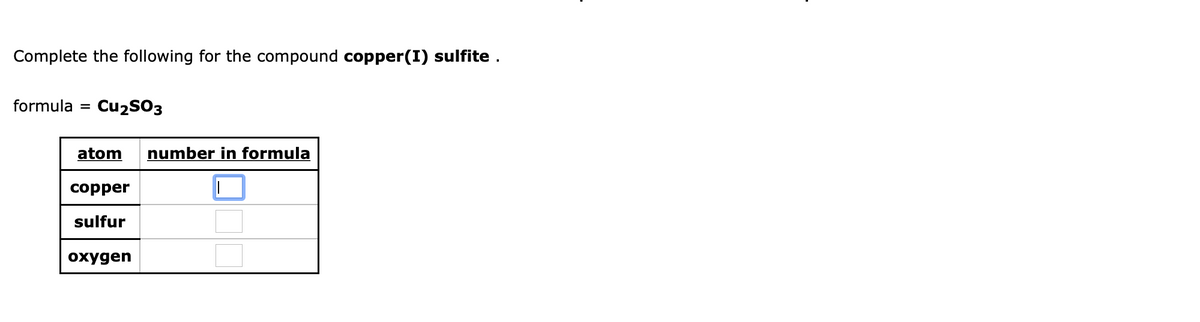 Complete the following for the compound copper(I) sulfite.
formula
Cuzs03
atom
number in formula
соpper
sulfur
охудen
