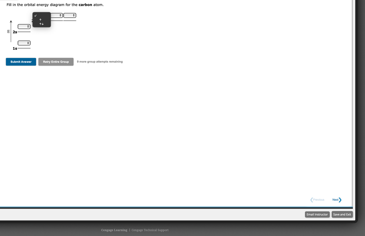 Fill in the orbital energy diagram for the carbon atom.
E 2s
1s
Submit Answer
Retry Entire Group
9 more group attempts remaining
Previous
Next
Email Instructor
Save and Exit
Cengage Learning | Cengage Technical Support
