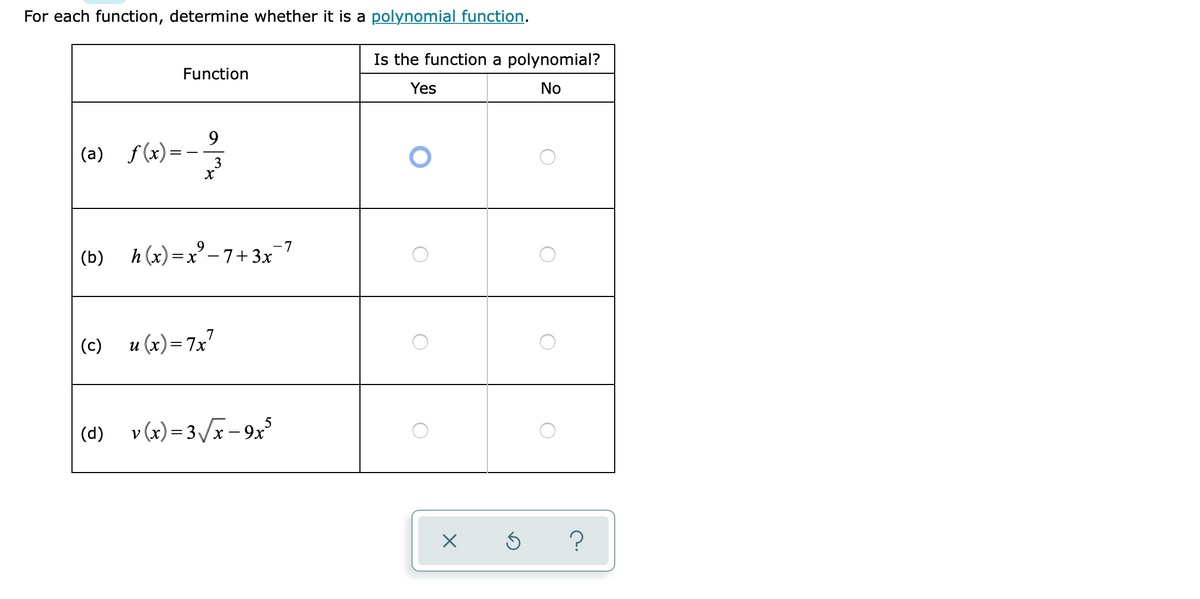 For each function, determine whether it is a polynomial function.
Is the function a polynomial?
Function
Yes
No
9
(a) f(x)=
3
(b) h (x) =x° -7+3x
-7
(c) u (x)= 7x?
||
5
(d) v(x) = 3/x- 9x
