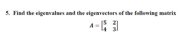 5. Find the eigenvalues and the eigenvectors of the following matrix
[5 2]
A =
[4 3.
