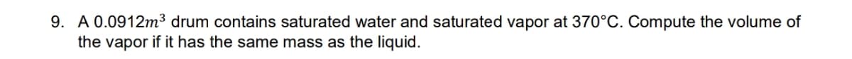 9. A 0.0912m³ drum contains saturated water and saturated vapor at 370°C. Compute the volume of
the vapor if it has the same mass as the liquid.
