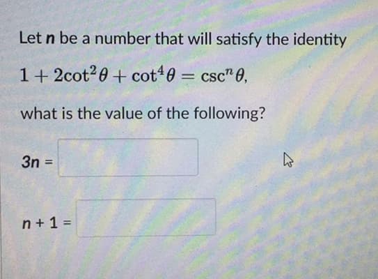 Let n be a number that will satisfy the identity
1+ 2cot20 + cot40 = csc" 0,
what is the value of the following?
3n =
%3D
n + 1 =
