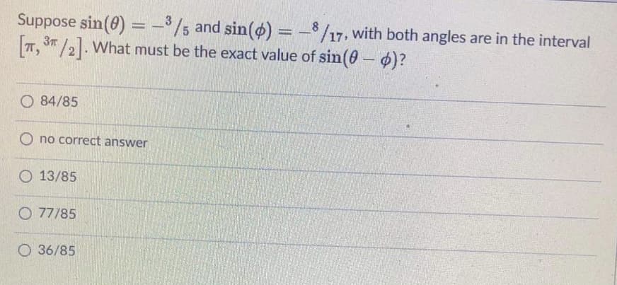 Suppose sin(0) =-³/5 and sin(4) = -/17, with both angles are in the interval
[T, 3/2]. What must be the exact value of sin(0-)?
3
O 84/85
O no correct answer
O 13/85
O 77/85
O 36/85
