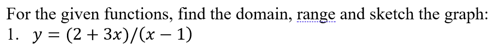 For the given functions, find the domain, range and sketch the graph:
1. у%3D (2 + 3х)/(х — 1)
--------- ..-
