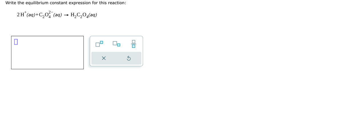Write the equilibrium constant expression for this reaction:
2 H* (aq)+C,O† (aq) → H,C,O,(aq)
0
X
8
D