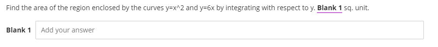 Find the area of the region enclosed by the curves y=x^2 and y=6x by integrating with respect to y. Blank 1 sq. unit.
Blank 1 Add your answer
