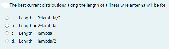 The best current distributions along the length of a linear wire antenna will be for
a. Length = 3*lambda/2
b. Length = 2*lambda
O . Length = lambda
O d. Length = lambda/2
