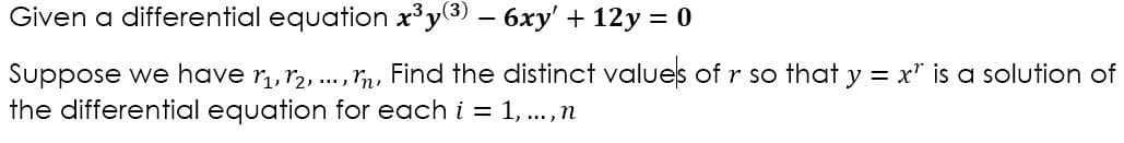 Given a differential equation x³y(3) – 6xy' + 12y = 0
Suppose we have r,,r2, .. , rn, Find the distinct values of r so that y = x" is a solution of
the differential equation for each i = 1, .,n
