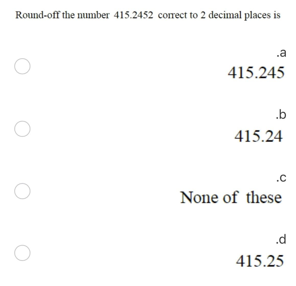 Round-off the number 415.2452 correct to 2 decimal places is
.a
415.245
.b
415.24
.C
None of these
.d
415.25
