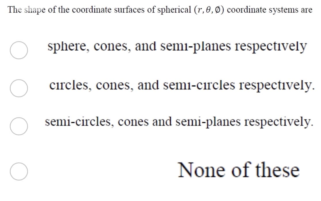 The shape of the coordinate surfaces of spherical (r, 0,Ø) coordinate systems are
sphere, cones, and semi-planes respectively
circles, cones, and semi-circles respectively.
semi-circles, cones and semi-planes respectively.
None of these
