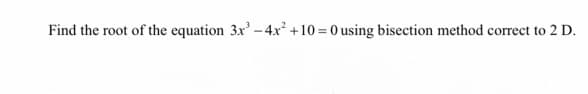 Find the root of the equation 3x-4x² +10 = 0 using bisection method correct to 2 D.
