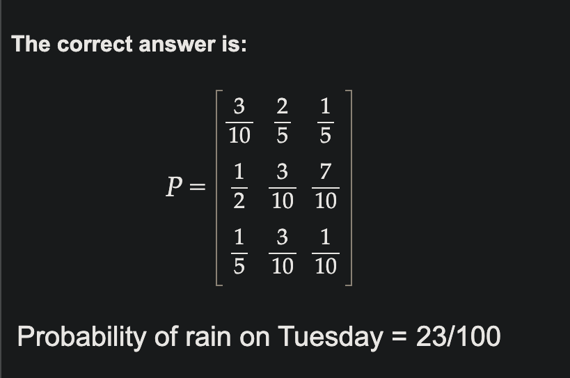 The correct answer is:
P =
1576 11
10 10
253131
3
10 5
0 12 15
5 10 10
Probability of rain on Tuesday = 23/100