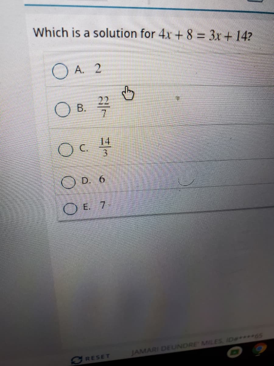 Which is a solution for 4x + 8 = 3x+14?
A. 2
B.
22
C.
O D. 6
O E. 7
JAMARI DEUNDRE MILES, ID#****65
RESET

