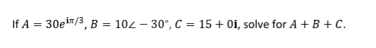 If A
=
30e¹/3³, B = 102 − 30°, C = 15+ 0i, solve for A + B + C.