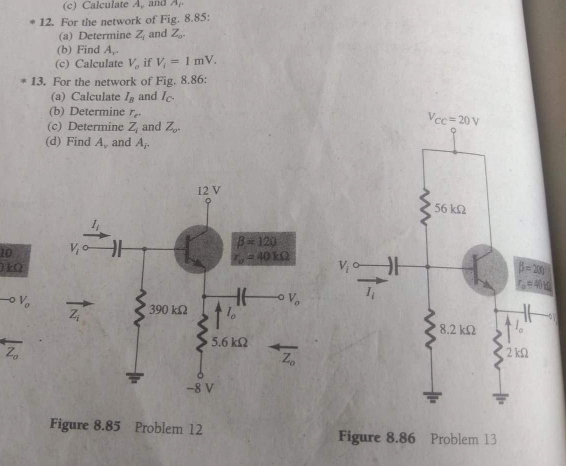 (c) Calculate A, and A.
* 12. For the network of Fig. 8.85:
(a) Determine Z, and Z..
(b) Find A,.
(c) Calculate V, if V, = 1 mV.
* 13. For the network of Fig. 8.86:
(a) Calculate Ig and Ic.
(b) Determine r
(c) Determine Z, and Z,.
(d) Find A, and A.
Vcc=20 V
12 V
56 k2
B=120
- 40 kQ
10
B=200
401
04C
390 k2
8.2 k2
5.6 k2
Zo
2 k
-8 V
Figure 8.85 Problem 12
Figure 8.86 Problem 13
